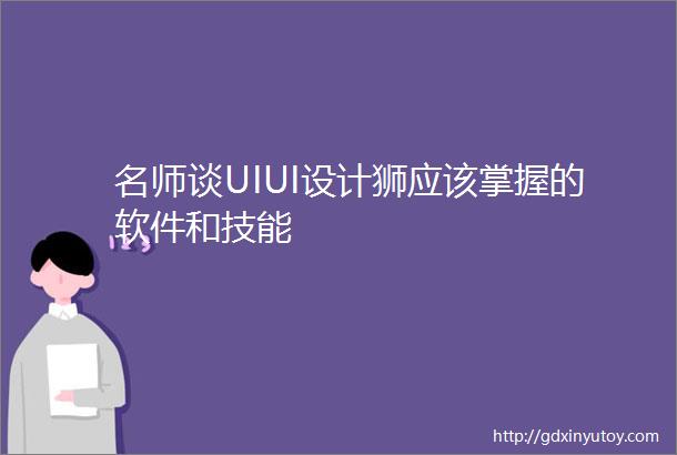 名师谈UIUI设计狮应该掌握的软件和技能