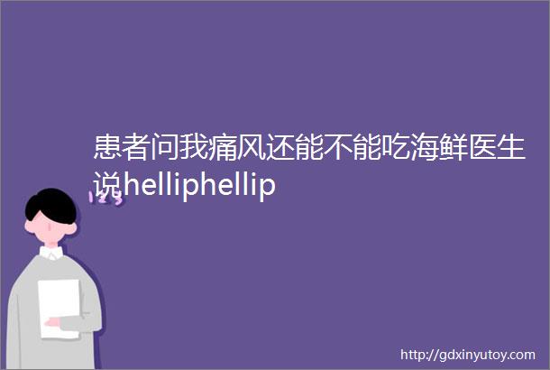 患者问我痛风还能不能吃海鲜医生说helliphellip