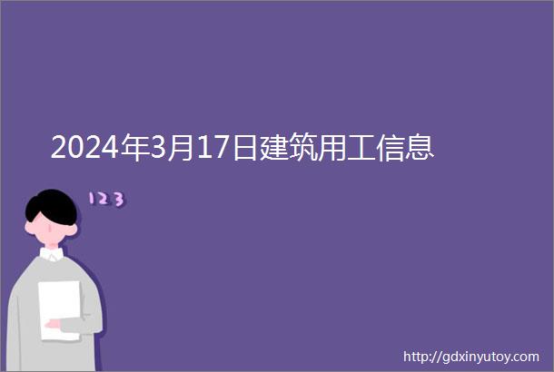 2024年3月17日建筑用工信息