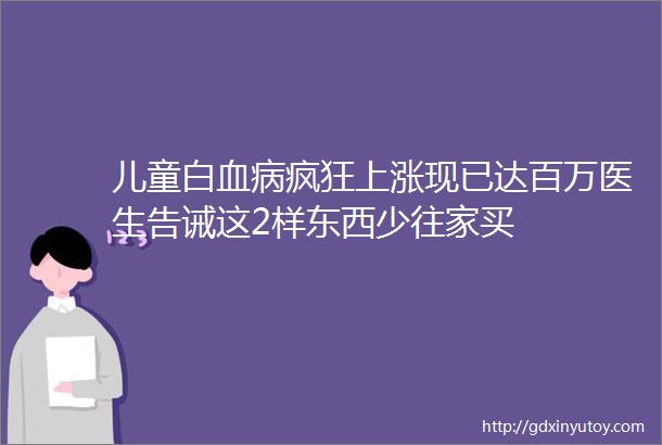 儿童白血病疯狂上涨现已达百万医生告诫这2样东西少往家买