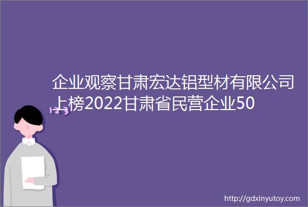 企业观察甘肃宏达铝型材有限公司上榜2022甘肃省民营企业50强