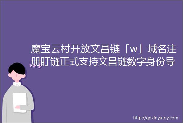 魔宝云村开放文昌链「w」域名注册盯链正式支持文昌链数字身份导入
