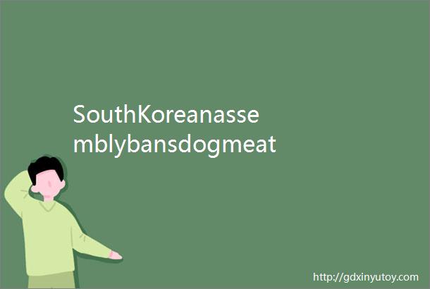 SouthKoreanassemblybansdogmeattradeconsumption