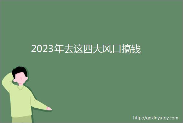 2023年去这四大风口搞钱