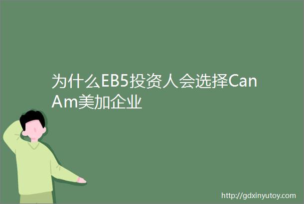 为什么EB5投资人会选择CanAm美加企业