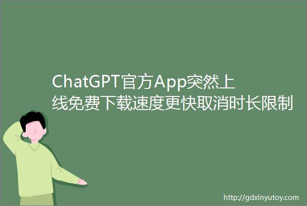 ChatGPT官方App突然上线免费下载速度更快取消时长限制钛媒体焦点