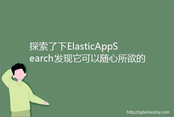 探索了下ElasticAppSearch发现它可以随心所欲的为应用无痛添加搜索功能