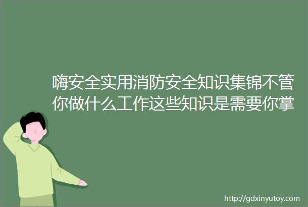 嗨安全实用消防安全知识集锦不管你做什么工作这些知识是需要你掌握的