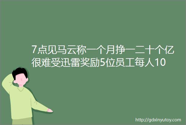 7点见马云称一个月挣一二十个亿很难受迅雷奖励5位员工每人10万乐视出售世界杯香港地区版权