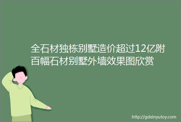 全石材独栋别墅造价超过12亿附百幅石材别墅外墙效果图欣赏