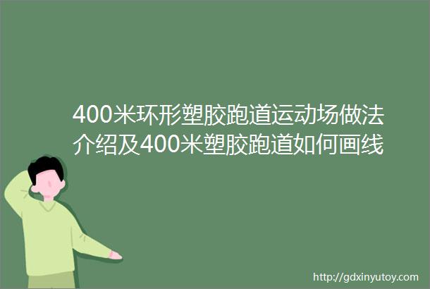 400米环形塑胶跑道运动场做法介绍及400米塑胶跑道如何画线