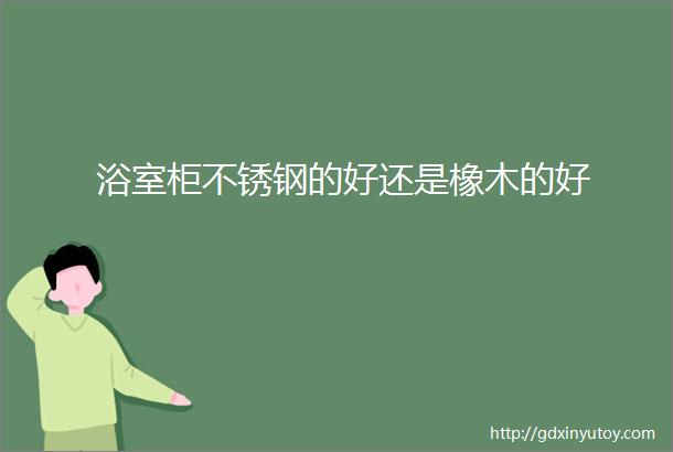 浴室柜不锈钢的好还是橡木的好