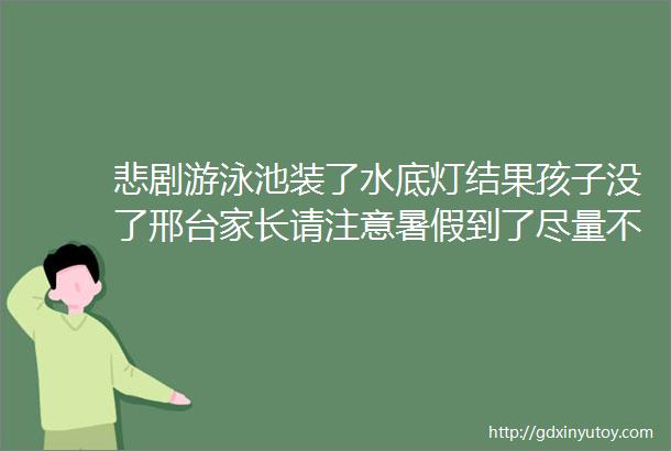 悲剧游泳池装了水底灯结果孩子没了邢台家长请注意暑假到了尽量不要让孩子去这些地方玩了