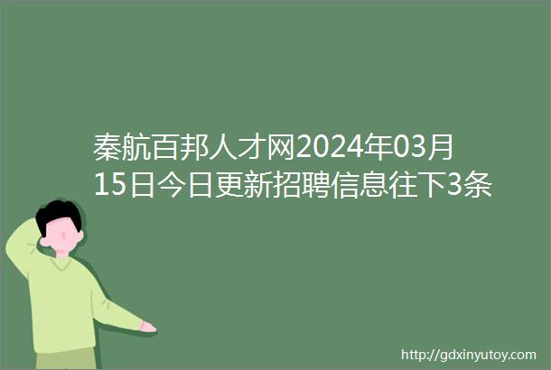 秦航百邦人才网2024年03月15日今日更新招聘信息往下3条