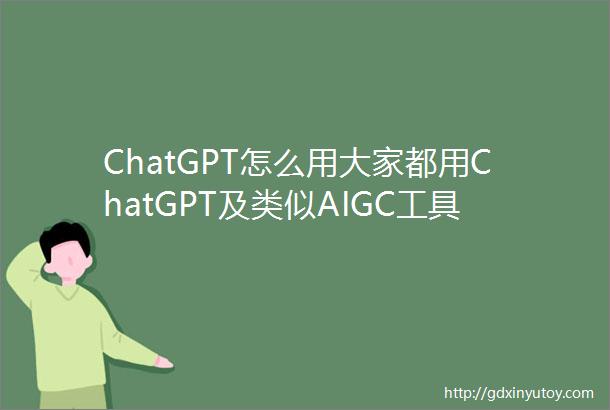 ChatGPT怎么用大家都用ChatGPT及类似AIGC工具干什么