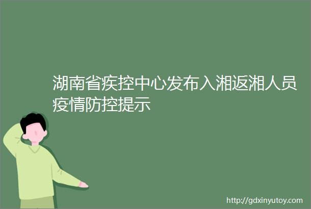 湖南省疾控中心发布入湘返湘人员疫情防控提示