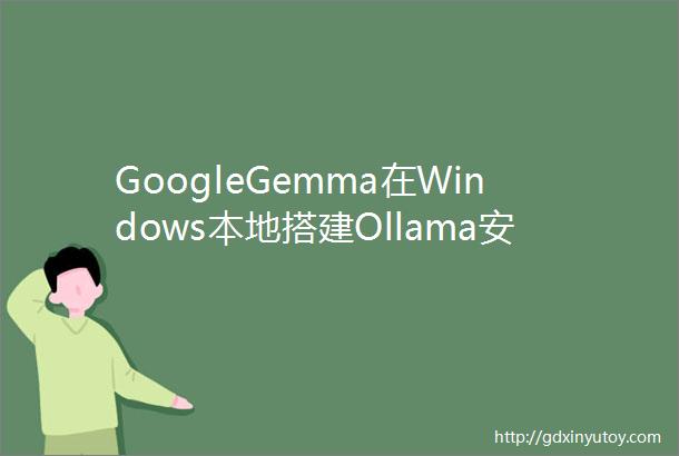 GoogleGemma在Windows本地搭建Ollama安装程序ChatbotUI利用Docker部署网友狂赞教程