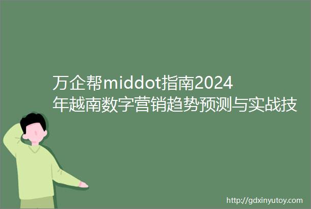 万企帮middot指南2024年越南数字营销趋势预测与实战技巧