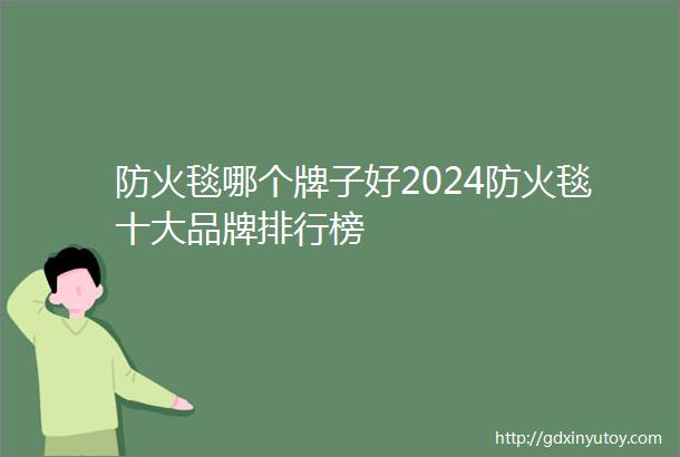 防火毯哪个牌子好2024防火毯十大品牌排行榜