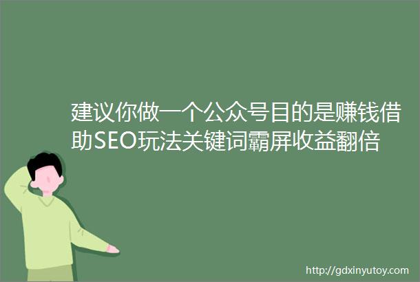 建议你做一个公众号目的是赚钱借助SEO玩法关键词霸屏收益翻倍