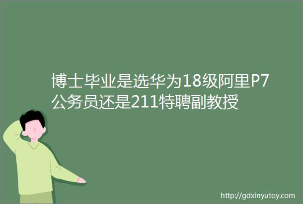 博士毕业是选华为18级阿里P7公务员还是211特聘副教授