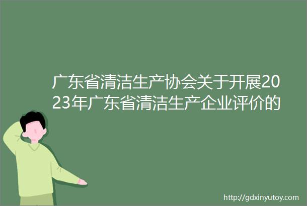 广东省清洁生产协会关于开展2023年广东省清洁生产企业评价的通知