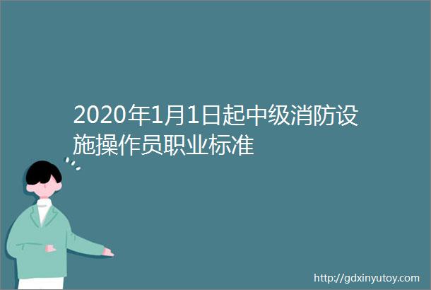 2020年1月1日起中级消防设施操作员职业标准