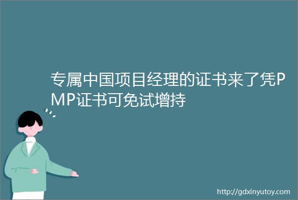 专属中国项目经理的证书来了凭PMP证书可免试增持
