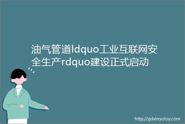 油气管道ldquo工业互联网安全生产rdquo建设正式启动