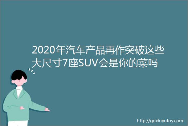 2020年汽车产品再作突破这些大尺寸7座SUV会是你的菜吗