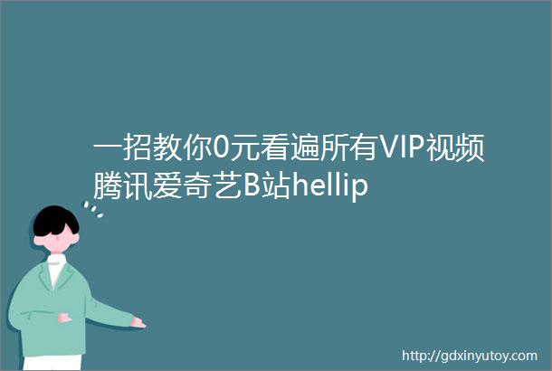 一招教你0元看遍所有VIP视频腾讯爱奇艺B站hellip