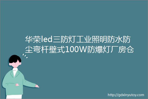 华荣led三防灯工业照明防水防尘弯杆壁式100W防爆灯厂房仓