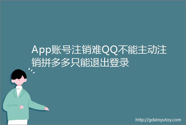 App账号注销难QQ不能主动注销拼多多只能退出登录