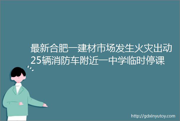 最新合肥一建材市场发生火灾出动25辆消防车附近一中学临时停课