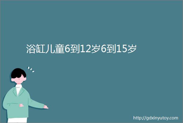 浴缸儿童6到12岁6到15岁