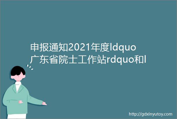 申报通知2021年度ldquo广东省院士工作站rdquo和ldquo广东省科技专家工作站rdquo开始申报啦