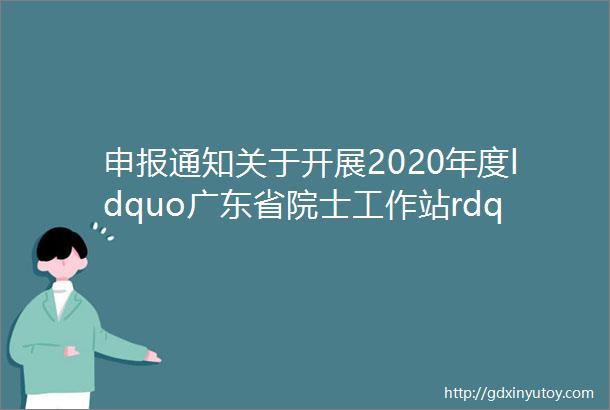 申报通知关于开展2020年度ldquo广东省院士工作站rdquo和ldquo广东省科技专家工作站rdquo申报工作的通知