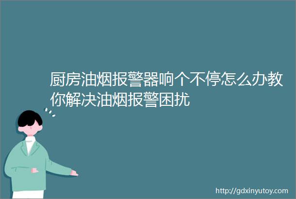 厨房油烟报警器响个不停怎么办教你解决油烟报警困扰