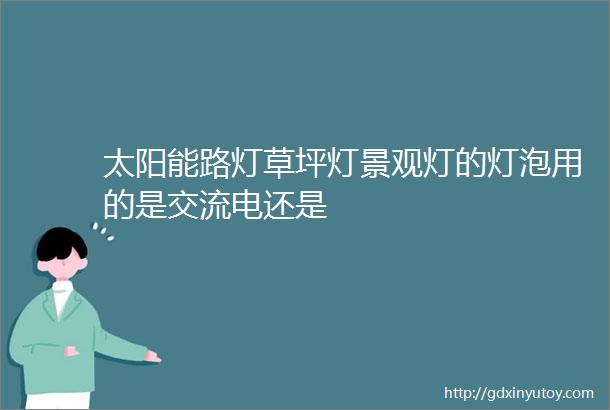 太阳能路灯草坪灯景观灯的灯泡用的是交流电还是