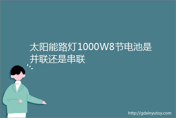 太阳能路灯1000W8节电池是并联还是串联