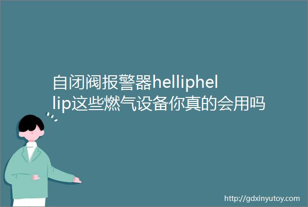 自闭阀报警器helliphellip这些燃气设备你真的会用吗