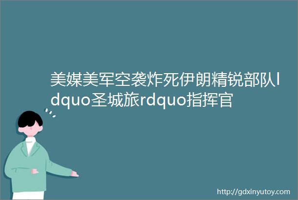 美媒美军空袭炸死伊朗精锐部队ldquo圣城旅rdquo指挥官