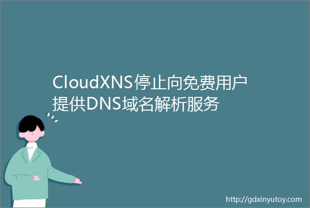 CloudXNS停止向免费用户提供DNS域名解析服务