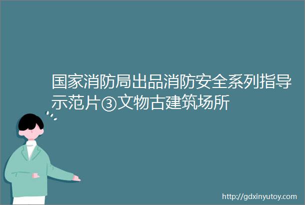 国家消防局出品消防安全系列指导示范片③文物古建筑场所