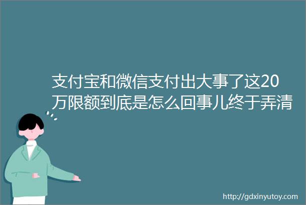 支付宝和微信支付出大事了这20万限额到底是怎么回事儿终于弄清楚了