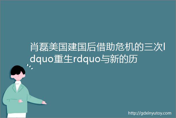 肖磊美国建国后借助危机的三次ldquo重生rdquo与新的历史周期律
