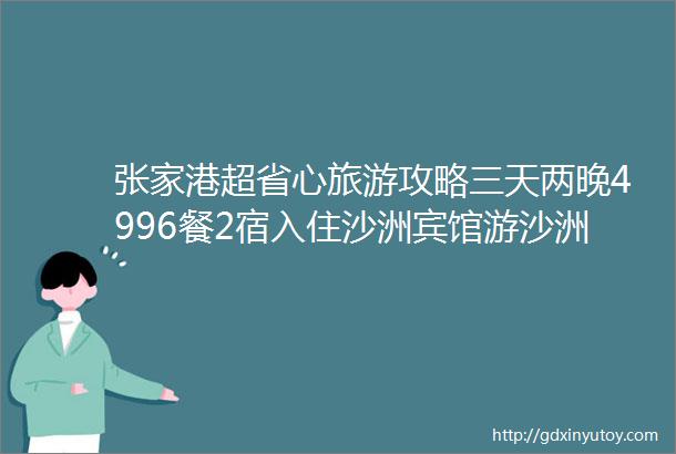 张家港超省心旅游攻略三天两晚4996餐2宿入住沙洲宾馆游沙洲优化文化园凤凰山暨阳湖等景点免费棋牌ampKTV