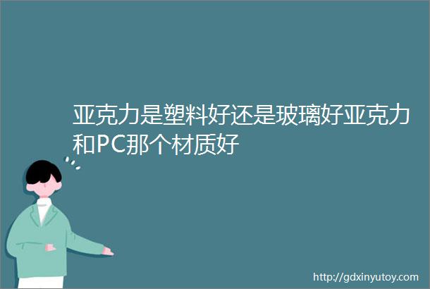 亚克力是塑料好还是玻璃好亚克力和PC那个材质好