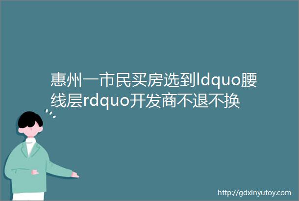 惠州一市民买房选到ldquo腰线层rdquo开发商不退不换