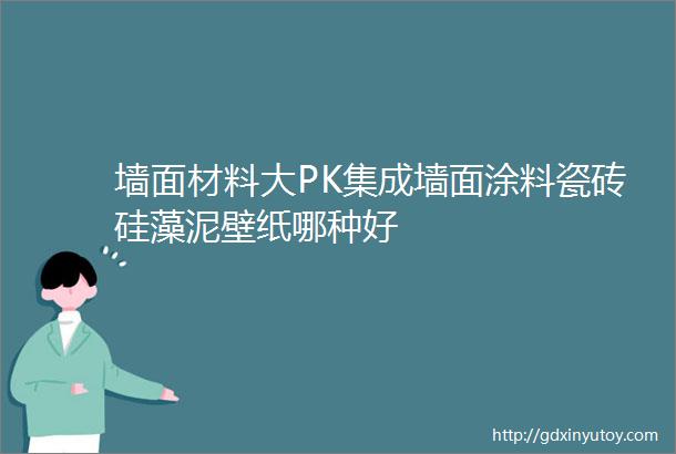 墙面材料大PK集成墙面涂料瓷砖硅藻泥壁纸哪种好